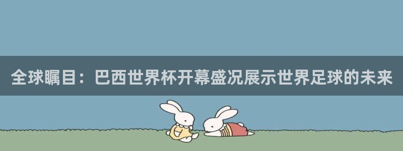 世预赛欧洲赛程表：全球瞩目：巴西世界杯开幕盛况展示世界足球的未来