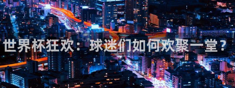世界杯赛程表2026：世界杯狂欢：球迷们如何欢聚一堂？
