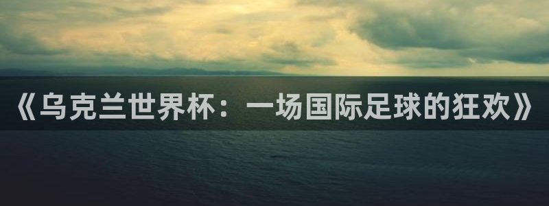 2026年世界杯时间表：《乌克兰世界杯：一场国际足球的狂欢》