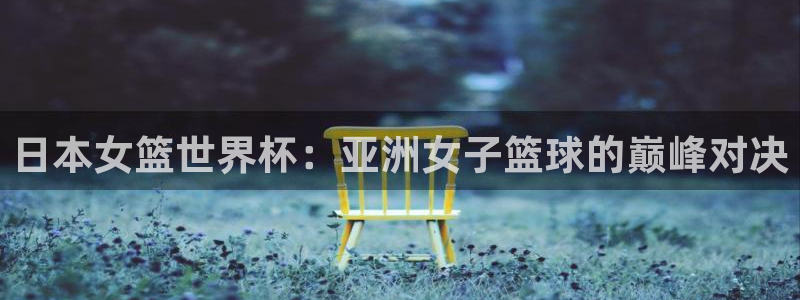 世界杯预选赛亚洲区积分榜：日本女篮世界杯：亚洲女子篮球的巅峰对决